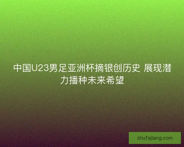 中国U23男足亚洲杯摘银创历史 展现潜力播种未来希望