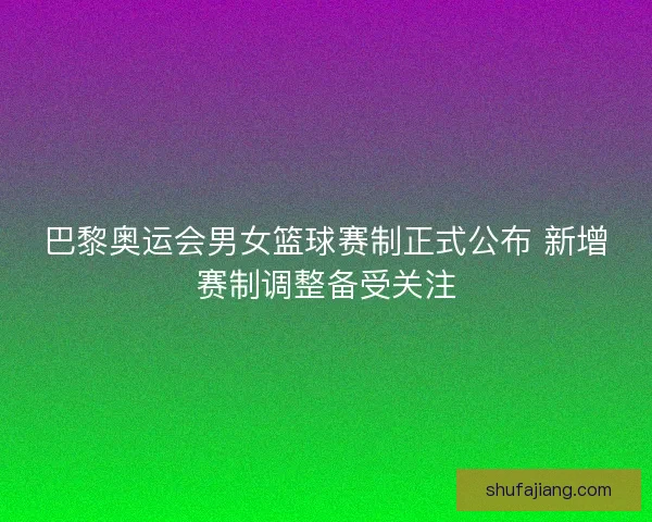 巴黎奥运会男女篮球赛制正式公布 新增赛制调整备受关注
