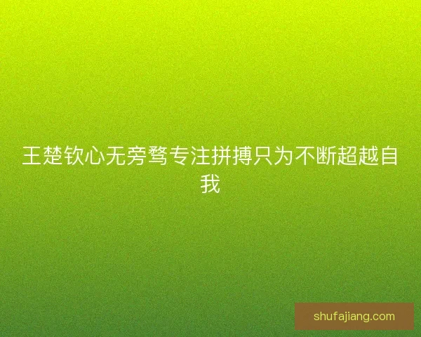 王楚钦心无旁骛专注拼搏只为不断超越自我