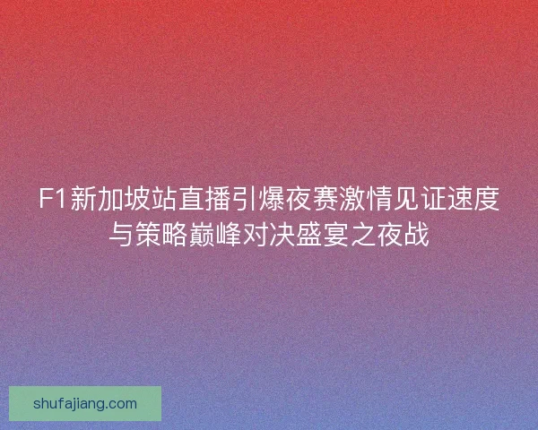 F1新加坡站直播引爆夜赛激情见证速度与策略巅峰对决盛宴之夜战